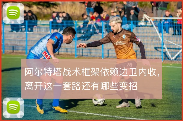 阿尔特塔战术框架依赖边卫内收,离开这一套路还有哪些变招