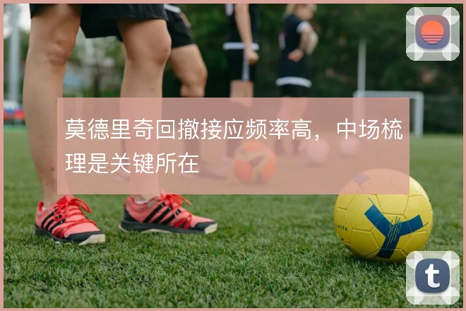 莫德里奇回撤接应频率高，中场梳理是关键所在