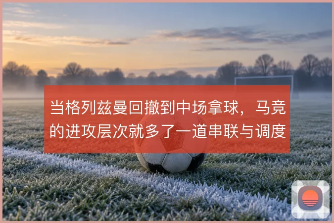 当格列兹曼回撤到中场拿球，马竞的进攻层次就多了一道串联与调度的支点