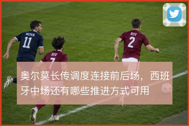 奥尔莫长传调度连接前后场,西班牙中场还有哪些推进方式可用