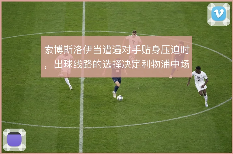 索博斯洛伊当遭遇对手贴身压迫时，出球线路的选择决定利物浦中场推进效率