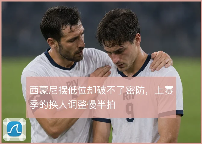 西蒙尼摆低位却破不了密防，上赛季的换人调整慢半拍