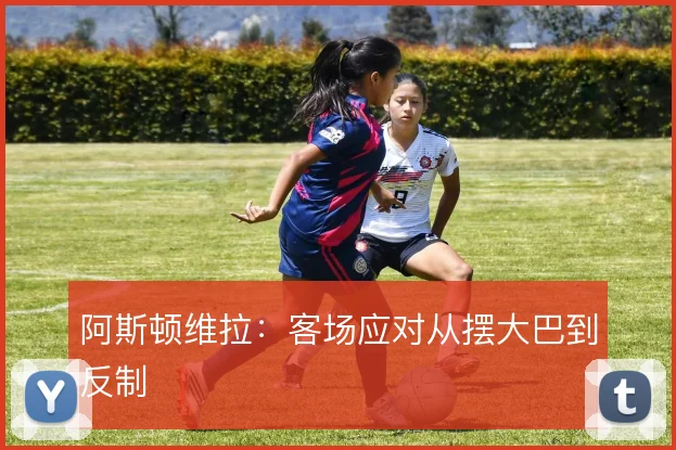 阿斯顿维拉：客场应对从摆大巴到反制
