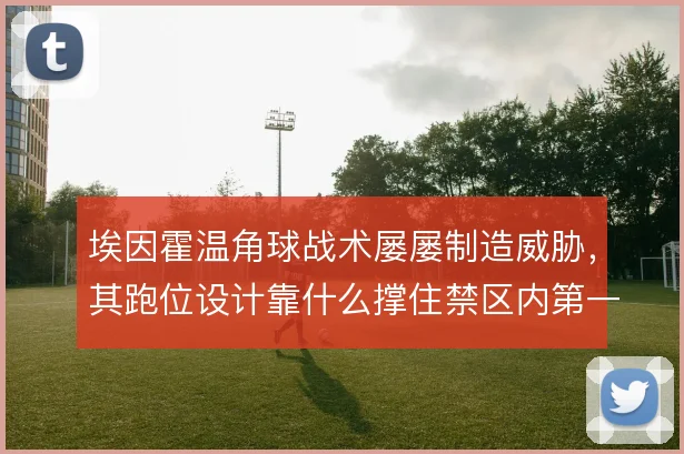 埃因霍温角球战术屡屡制造威胁，其跑位设计靠什么撑住禁区内第一落点