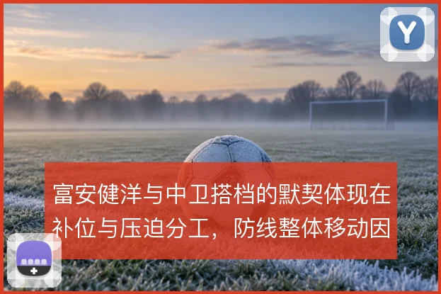 富安健洋与中卫搭档的默契体现在补位与压迫分工,防线整体移动因此更稳