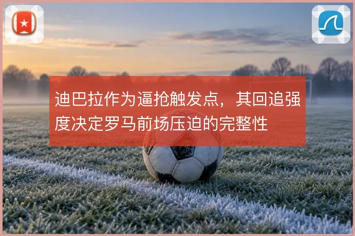 迪巴拉作为逼抢触发点,其回追强度决定罗马前场压迫的完整性