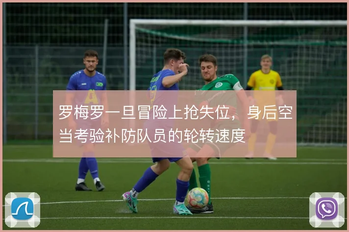 罗梅罗一旦冒险上抢失位，身后空当考验补防队员的轮转速度