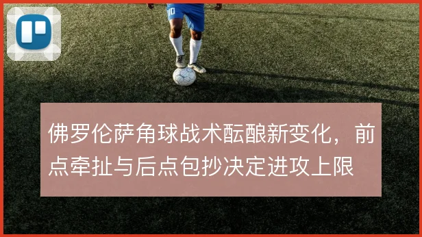 佛罗伦萨角球战术酝酿新变化，前点牵扯与后点包抄决定进攻上限
