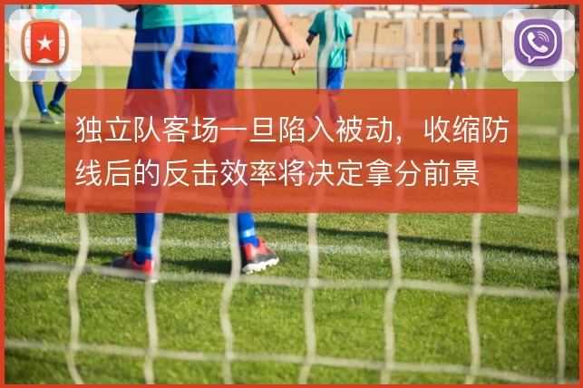 独立队客场一旦陷入被动，收缩防线后的反击效率将决定拿分前景