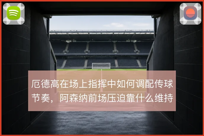 厄德高在场上指挥中如何调配传球节奏,阿森纳前场压迫靠什么维持连贯
