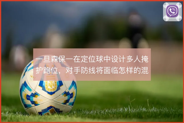一旦森保一在定位球中设计多人掩护跑位，对手防线将面临怎样的混乱