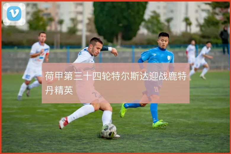 荷甲第三十四轮特尔斯达迎战鹿特丹精英