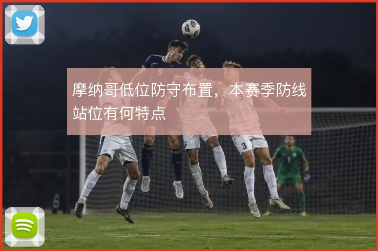 摩纳哥低位防守布置，本赛季防线站位有何特点
