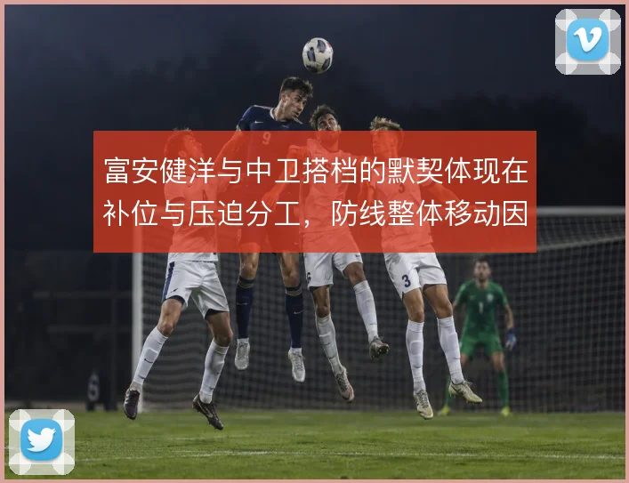 富安健洋与中卫搭档的默契体现在补位与压迫分工,防线整体移动因此更稳