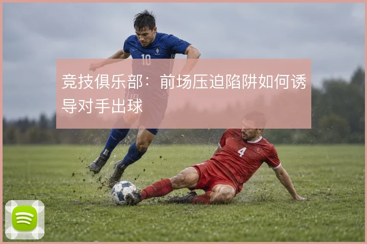 竞技俱乐部:前场压迫陷阱如何诱导对手出球