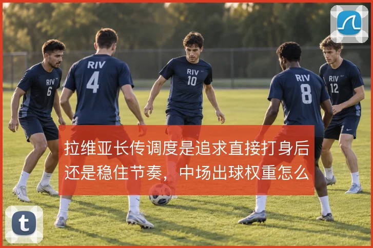 拉维亚长传调度是追求直接打身后还是稳住节奏,中场出球权重怎么解