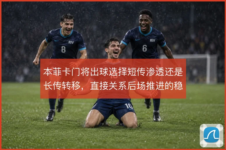 本菲卡门将出球选择短传渗透还是长传转移，直接关系后场推进的稳定性