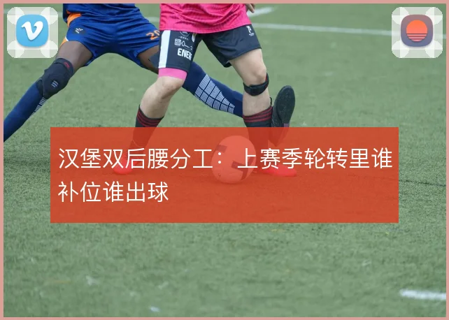 汉堡双后腰分工：上赛季轮转里谁补位谁出球