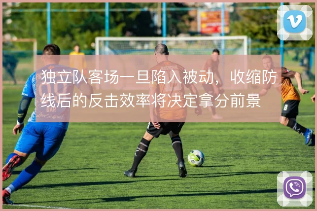 独立队客场一旦陷入被动,收缩防线后的反击效率将决定拿分前景
