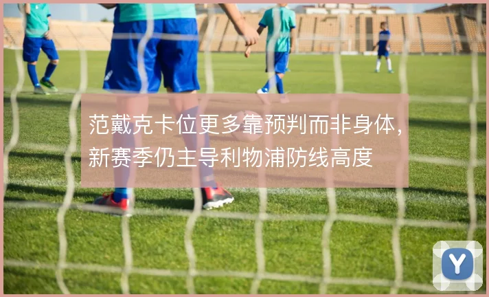 范戴克卡位更多靠预判而非身体,新赛季仍主导利物浦防线高度