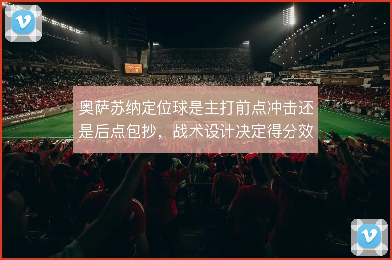 奥萨苏纳定位球是主打前点冲击还是后点包抄,战术设计决定得分效率