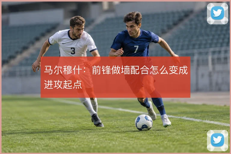 马尔穆什：前锋做墙配合怎么变成进攻起点