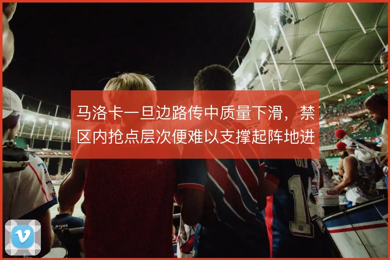 马洛卡一旦边路传中质量下滑,禁区内抢点层次便难以支撑起阵地进攻