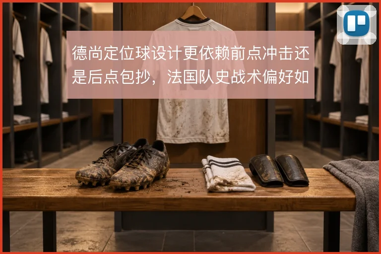 德尚定位球设计更依赖前点冲击还是后点包抄,法国队史战术偏好如何取舍