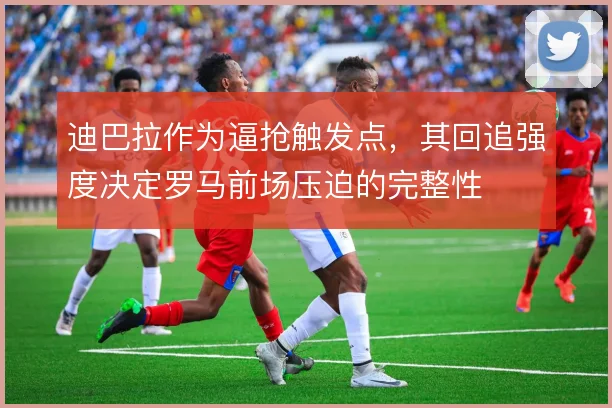 迪巴拉作为逼抢触发点,其回追强度决定罗马前场压迫的完整性