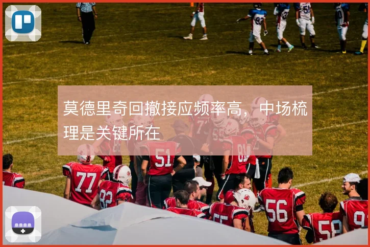 莫德里奇回撤接应频率高，中场梳理是关键所在