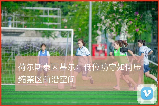 荷尔斯泰因基尔:低位防守如何压缩禁区前沿空间