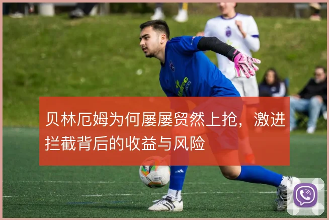 贝林厄姆为何屡屡贸然上抢,激进拦截背后的收益与风险