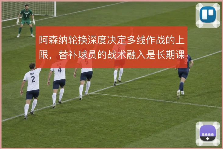阿森纳轮换深度决定多线作战的上限，替补球员的战术融入是长期课题
