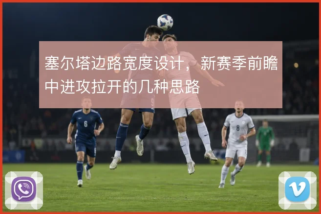 塞尔塔边路宽度设计，新赛季前瞻中进攻拉开的几种思路