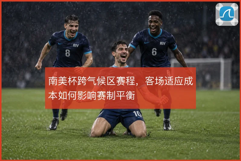 南美杯跨气候区赛程，客场适应成本如何影响赛制平衡