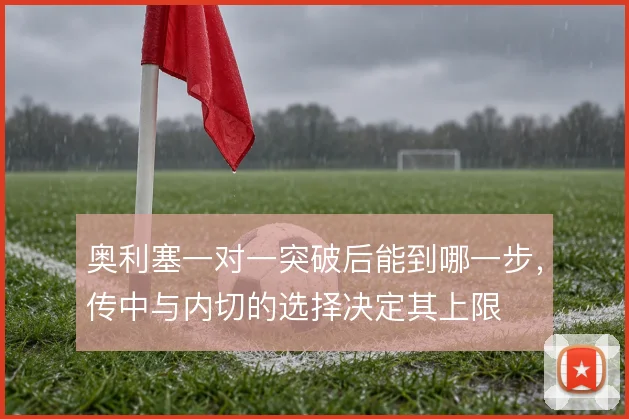 奥利塞一对一突破后能到哪一步，传中与内切的选择决定其上限