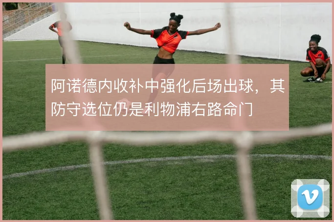 阿诺德内收补中强化后场出球,其防守选位仍是利物浦右路命门