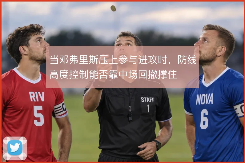 当邓弗里斯压上参与进攻时，防线高度控制能否靠中场回撤撑住