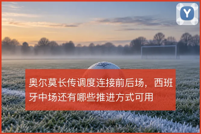 奥尔莫长传调度连接前后场，西班牙中场还有哪些推进方式可用