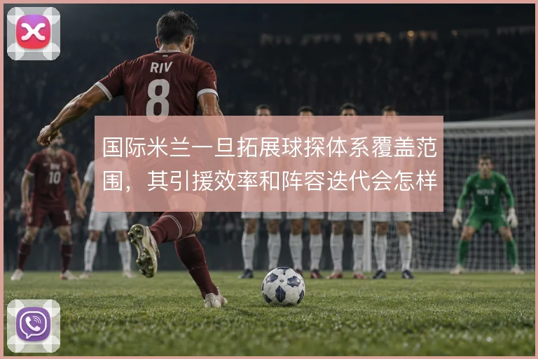 国际米兰一旦拓展球探体系覆盖范围，其引援效率和阵容迭代会怎样变化