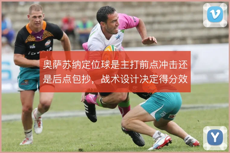 奥萨苏纳定位球是主打前点冲击还是后点包抄，战术设计决定得分效率