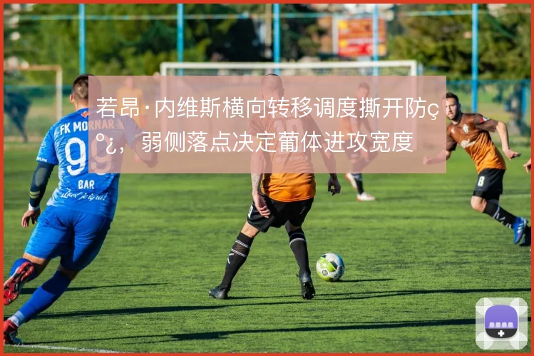 若昂·内维斯横向转移调度撕开防线，弱侧落点决定葡体进攻宽度
