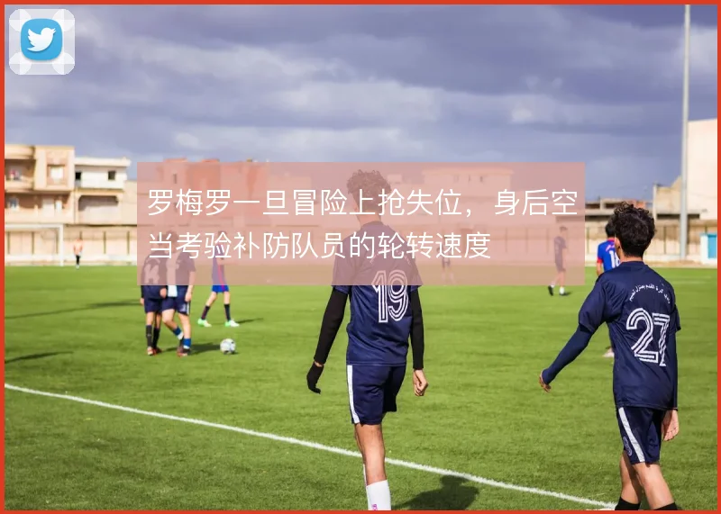 罗梅罗一旦冒险上抢失位，身后空当考验补防队员的轮转速度