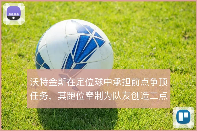 沃特金斯在定位球中承担前点争顶任务，其跑位牵制为队友创造二点球空间