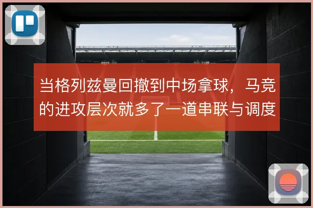 当格列兹曼回撤到中场拿球,马竞的进攻层次就多了一道串联与调度的支点