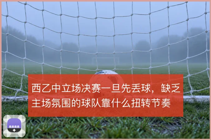 西乙中立场决赛一旦先丢球,缺乏主场氛围的球队靠什么扭转节奏