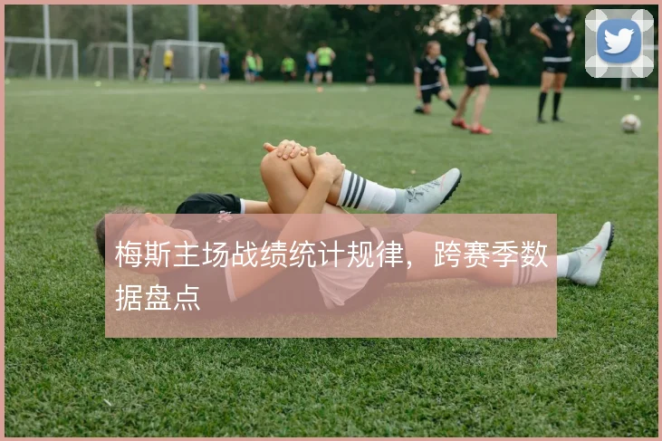 梅斯主场战绩统计规律，跨赛季数据盘点