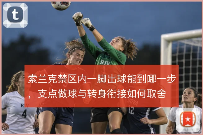 索兰克禁区内一脚出球能到哪一步，支点做球与转身衔接如何取舍