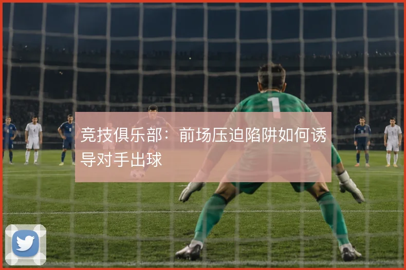 竞技俱乐部：前场压迫陷阱如何诱导对手出球