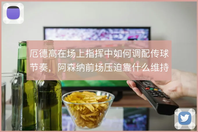 厄德高在场上指挥中如何调配传球节奏,阿森纳前场压迫靠什么维持连贯